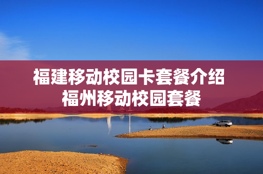 福建移动校园卡套餐介绍 福州移动校园套餐