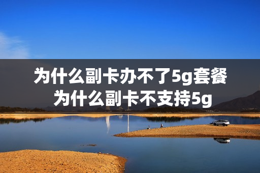 为什么副卡办不了5g套餐 为什么副卡不支持5g