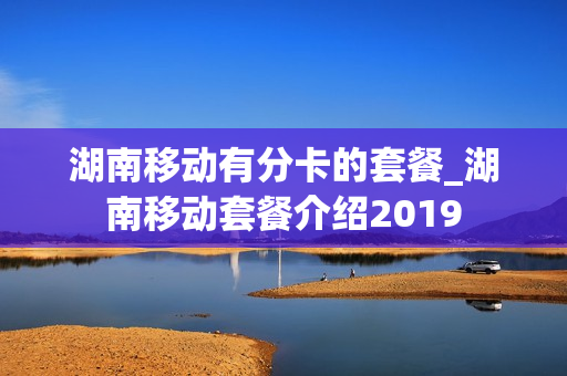 湖南移动有分卡的套餐_湖南移动套餐介绍2019