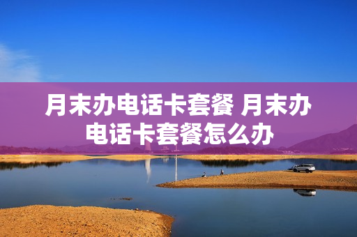 月末办电话卡套餐 月末办电话卡套餐怎么办