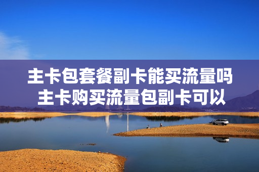 主卡包套餐副卡能买流量吗 主卡购买流量包副卡可以用吗