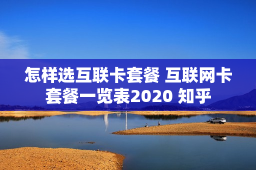 怎样选互联卡套餐 互联网卡套餐一览表2020 知乎