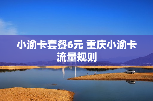 小渝卡套餐6元 重庆小渝卡流量规则