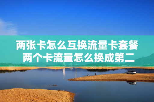 两张卡怎么互换流量卡套餐 两个卡流量怎么换成第二个卡