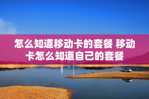 怎么知道移动卡的套餐 移动卡怎么知道自己的套餐