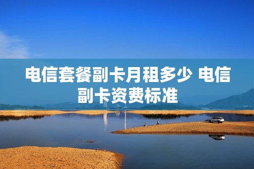 电信套餐副卡月租多少 电信副卡资费标准