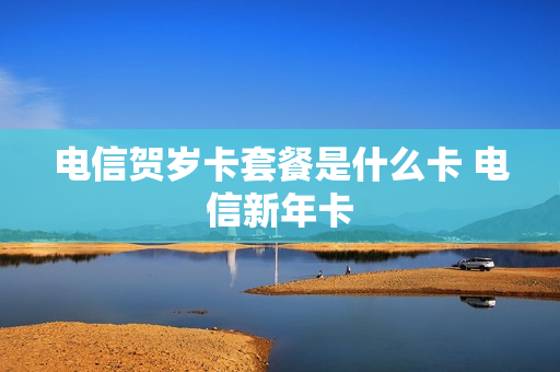 电信贺岁卡套餐是什么卡 电信新年卡