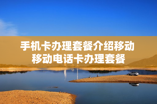 手机卡办理套餐介绍移动 移动电话卡办理套餐