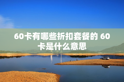 60卡有哪些折扣套餐的 60卡是什么意思