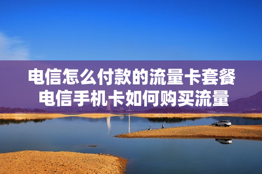 电信怎么付款的流量卡套餐 电信手机卡如何购买流量