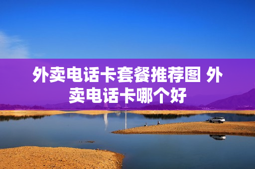 外卖电话卡套餐推荐图 外卖电话卡哪个好
