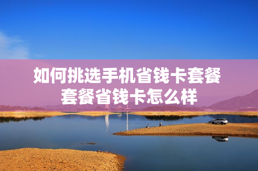 如何挑选手机省钱卡套餐 套餐省钱卡怎么样