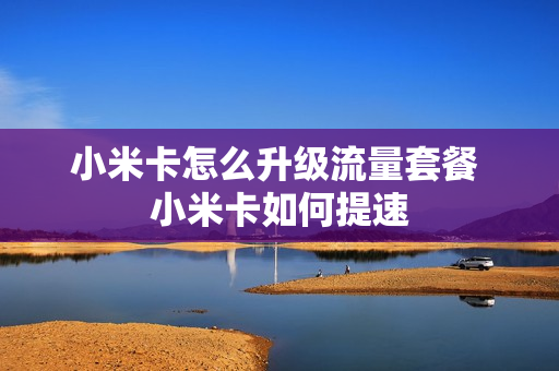 小米卡怎么升级流量套餐 小米卡如何提速