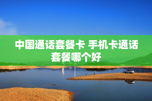 中国通话套餐卡 手机卡通话套餐哪个好