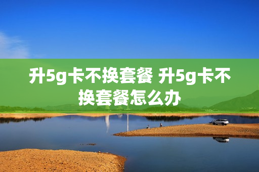 升5g卡不换套餐 升5g卡不换套餐怎么办
