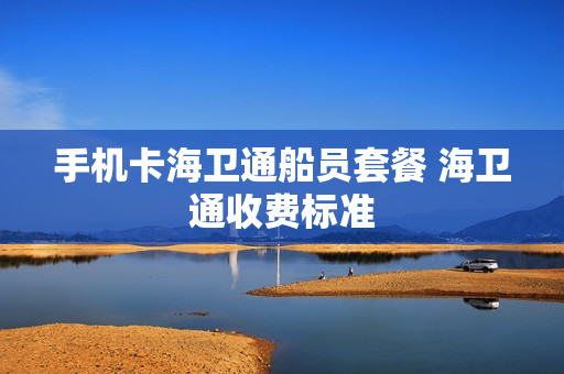 手机卡海卫通船员套餐 海卫通收费标准