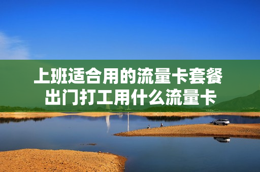 上班适合用的流量卡套餐 出门打工用什么流量卡