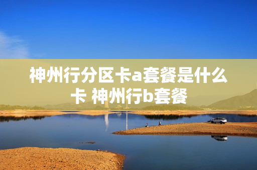 神州行分区卡a套餐是什么卡 神州行b套餐
