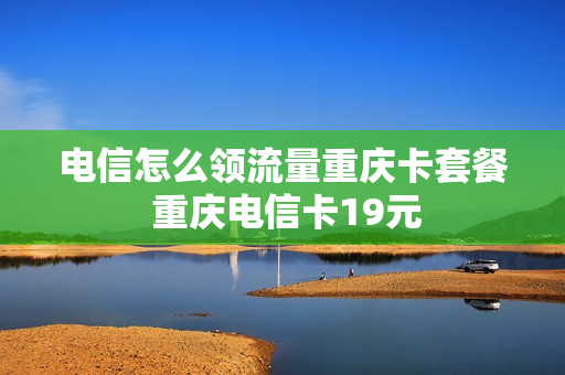 电信怎么领流量重庆卡套餐 重庆电信卡19元