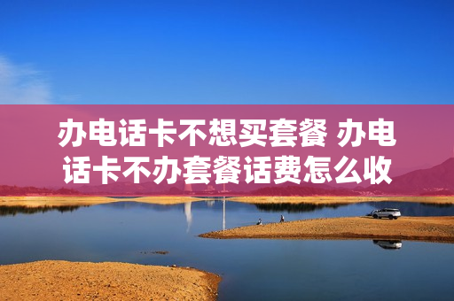 办电话卡不想买套餐 办电话卡不办套餐话费怎么收