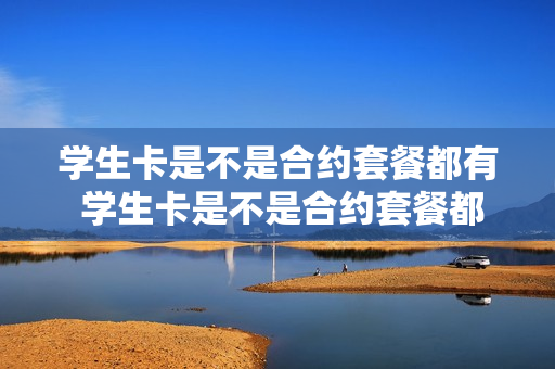 学生卡是不是合约套餐都有 学生卡是不是合约套餐都有宽限期