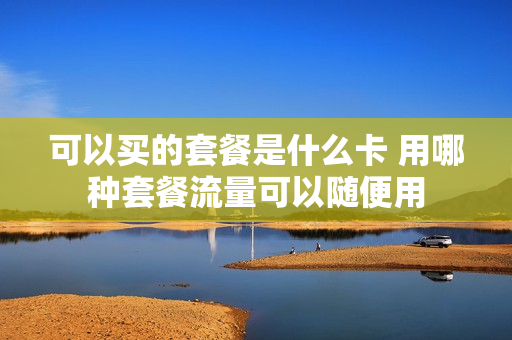 可以买的套餐是什么卡 用哪种套餐流量可以随便用