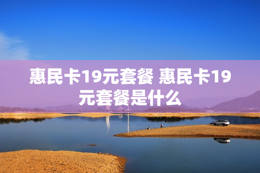 惠民卡19元套餐 惠民卡19元套餐是什么