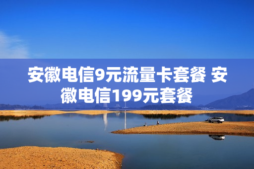 安徽电信9元流量卡套餐 安徽电信199元套餐