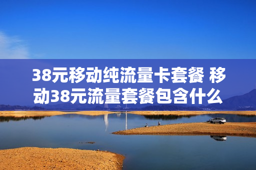 38元移动纯流量卡套餐 移动38元流量套餐包含什么