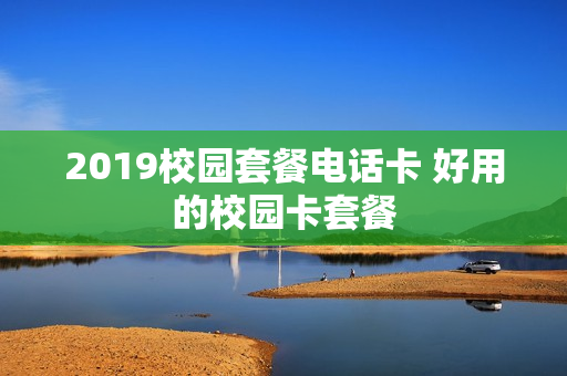 2019校园套餐电话卡 好用的校园卡套餐