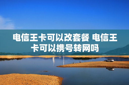 电信王卡可以改套餐 电信王卡可以携号转网吗