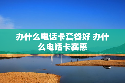 办什么电话卡套餐好 办什么电话卡实惠