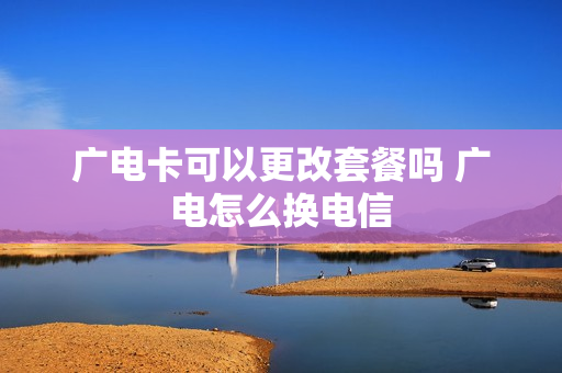 广电卡可以更改套餐吗 广电怎么换电信