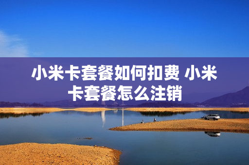 小米卡套餐如何扣费 小米卡套餐怎么注销