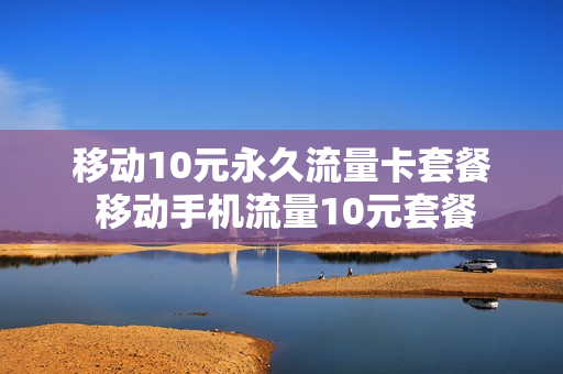移动10元永久流量卡套餐 移动手机流量10元套餐