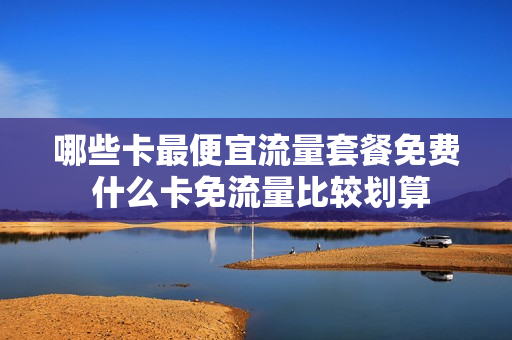 哪些卡最便宜流量套餐免费 什么卡免流量比较划算