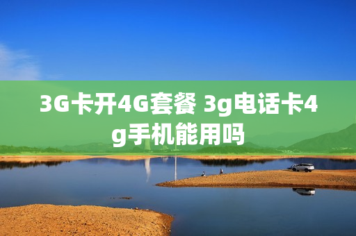 3G卡开4G套餐 3g电话卡4g手机能用吗