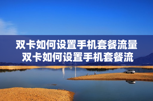 双卡如何设置手机套餐流量 双卡如何设置手机套餐流量共享