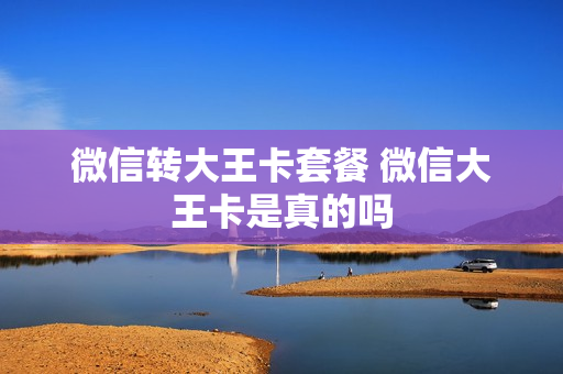 微信转大王卡套餐 微信大王卡是真的吗