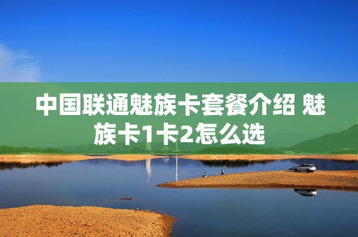 中国联通魅族卡套餐介绍 魅族卡1卡2怎么选