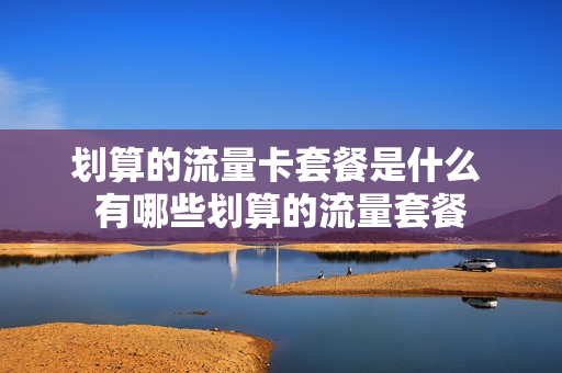 划算的流量卡套餐是什么 有哪些划算的流量套餐