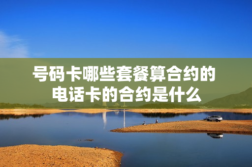 号码卡哪些套餐算合约的 电话卡的合约是什么
