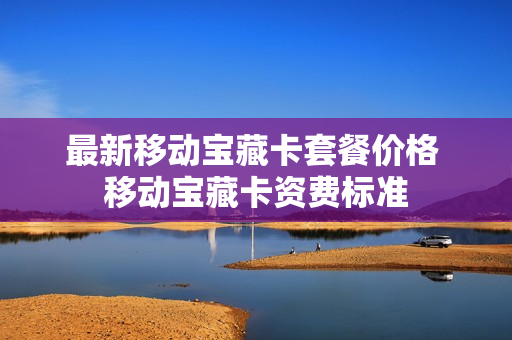 最新移动宝藏卡套餐价格 移动宝藏卡资费标准