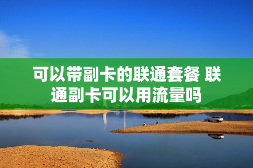 可以带副卡的联通套餐 联通副卡可以用流量吗