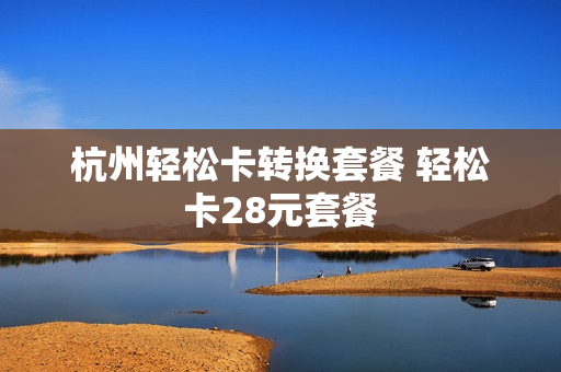 杭州轻松卡转换套餐 轻松卡28元套餐