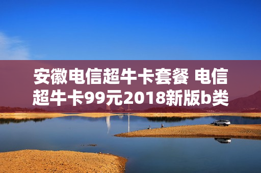 安徽电信超牛卡套餐 电信超牛卡99元2018新版b类