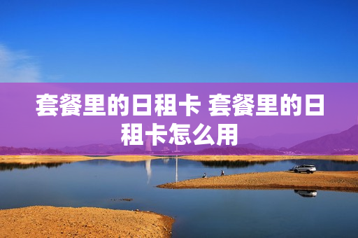 套餐里的日租卡 套餐里的日租卡怎么用