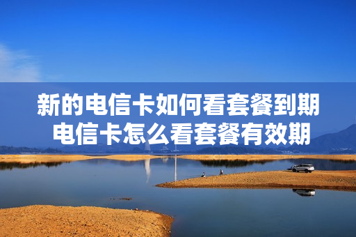 新的电信卡如何看套餐到期 电信卡怎么看套餐有效期