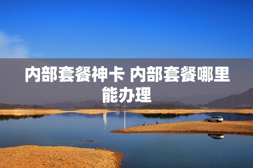 内部套餐神卡 内部套餐哪里能办理