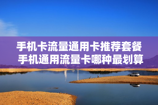 手机卡流量通用卡推荐套餐 手机通用流量卡哪种最划算